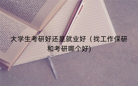 大学生考研好还是就业好（找工作保研和考研哪个好)