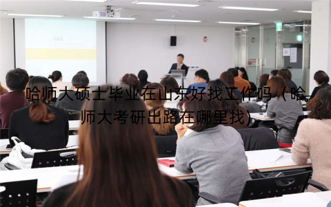 哈师大硕士毕业在山东好找工作吗（哈师大考研出路在哪里找)