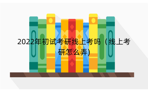 2022年初试考研线上考吗（线上考研怎么弄)