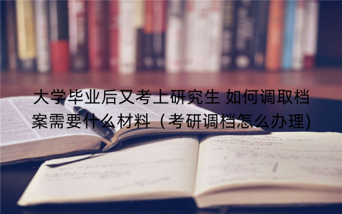 大学毕业后又考上研究生 如何调取档案需要什么材料（考研调档怎么办理)