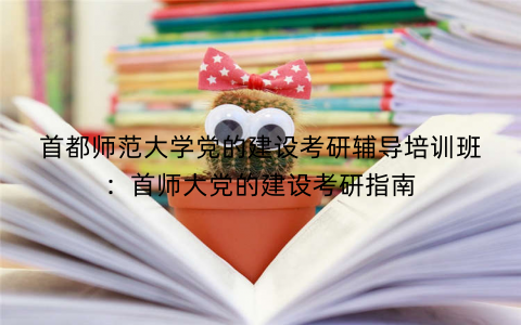首都师范大学党的建设考研辅导培训班：首师大党的建设考研指南
