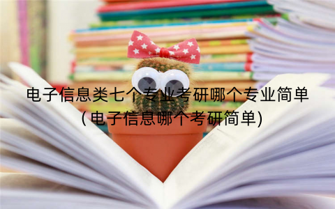 电子信息类七个专业考研哪个专业简单（电子信息哪个考研简单)
