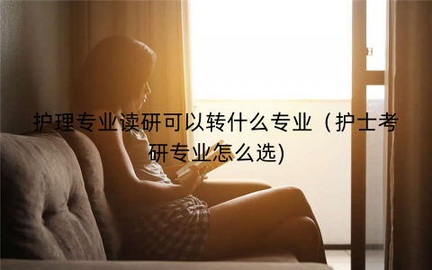护理专业读研可以转什么专业（护士考研专业怎么选)