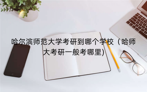 哈尔滨师范大学考研到哪个学校（哈师大考研一般考哪里)