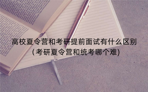 高校夏令营和考研提前面试有什么区别（考研夏令营和统考哪个难)