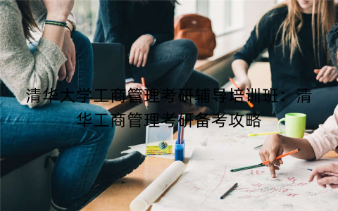 清华大学工商管理考研辅导培训班：清华工商管理考研备考攻略