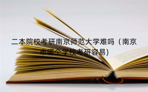 二本院校考研南京师范大学难吗（南京市哪个学校考研容易)