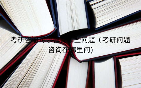 考研咨询可以咨询哪些问题（考研问题咨询在哪里问)
