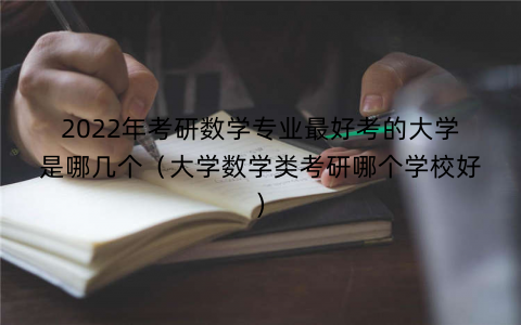 2022年考研数学专业最好考的大学是哪几个（大学数学类考研哪个学校好)