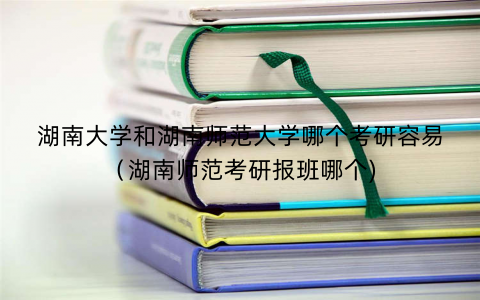 湖南大学和湖南师范大学哪个考研容易（湖南师范考研报班哪个)