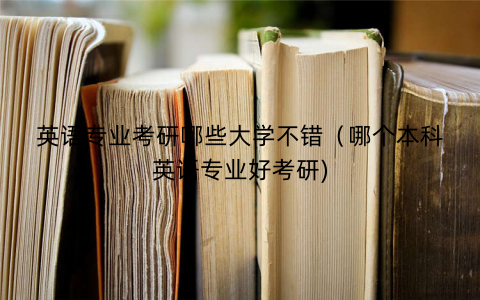 英语专业考研哪些大学不错（哪个本科英语专业好考研)