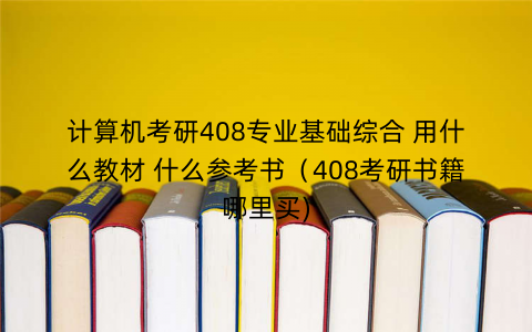 计算机考研408专业基础综合 用什么教材 什么参考书（408考研书籍哪里买)
