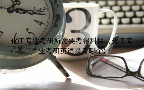 化工专业考研所需要考得科目（化工专业考研英语是考哪个)