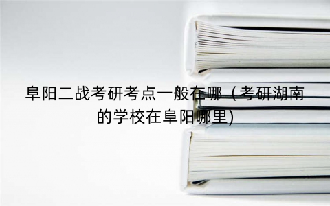 阜阳二战考研考点一般在哪（考研湖南的学校在阜阳哪里)