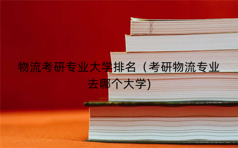 物流考研专业大学排名（考研物流专业去哪个大学)