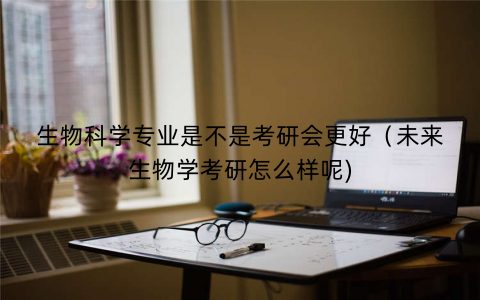 生物科学专业是不是考研会更好（未来生物学考研怎么样呢)