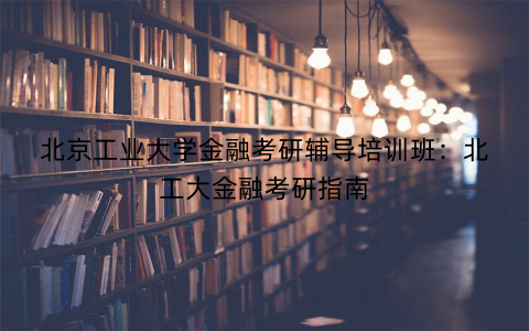 北京工业大学金融考研辅导培训班：北工大金融考研指南