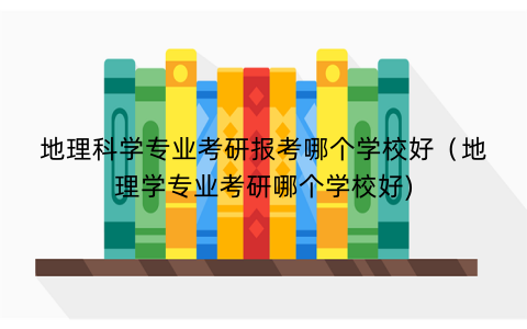 地理科学专业考研报考哪个学校好（地理学专业考研哪个学校好)