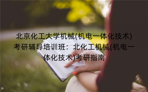 北京化工大学机械(机电一体化技术)考研辅导培训班：北化工机械(机电一体化技术)考研指南