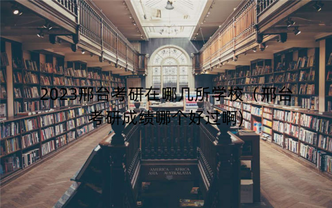 2023邢台考研在哪几所学校（邢台考研成绩哪个好过啊)