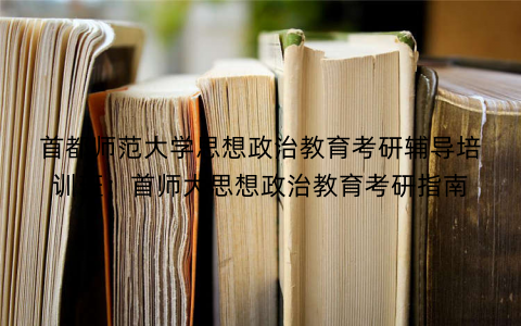 首都师范大学思想政治教育考研辅导培训班：首师大思想政治教育考研指南