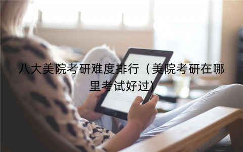 八大美院考研难度排行（美院考研在哪里考试好过)