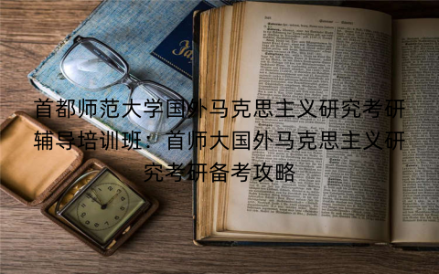 首都师范大学国外马克思主义研究考研辅导培训班：首师大国外马克思主义研究考研备考攻略