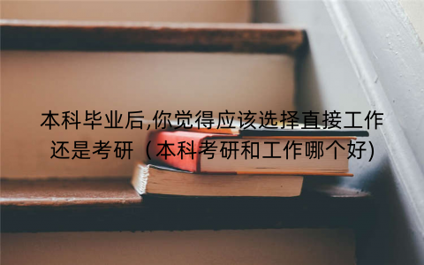 本科毕业后,你觉得应该选择直接工作还是考研（本科考研和工作哪个好)
