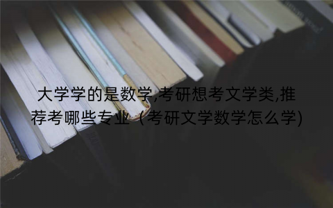 大学学的是数学,考研想考文学类,推荐考哪些专业（考研文学数学怎么学)