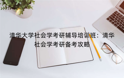 清华大学社会学考研辅导培训班：清华社会学考研备考攻略