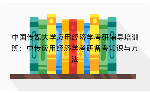 中国传媒大学应用经济学考研辅导培训班：中传应用经济学考研备考知识与方法