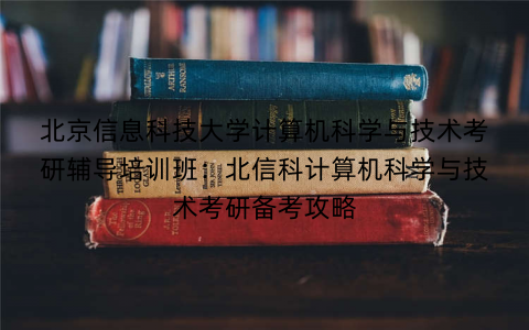 北京信息科技大学计算机科学与技术考研辅导培训班：北信科计算机科学与技术考研备考攻略