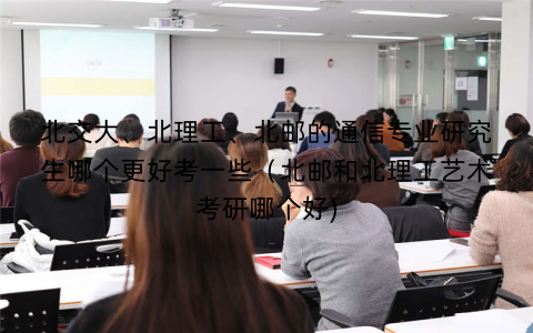 北交大、北理工、北邮的通信专业研究生哪个更好考一些（北邮和北理工艺术考研哪个好)