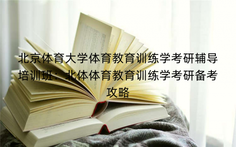 北京体育大学体育教育训练学考研辅导培训班：北体体育教育训练学考研备考攻略