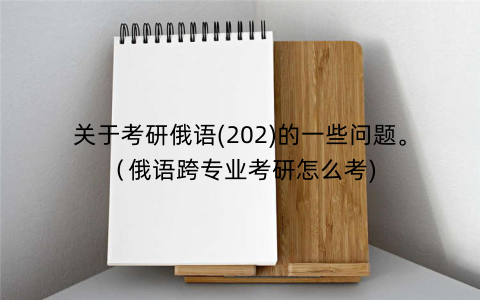 关于考研俄语(202)的一些问题。（俄语跨专业考研怎么考)