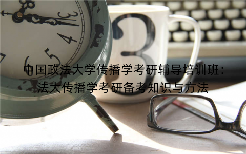 中国政法大学传播学考研辅导培训班：法大传播学考研备考知识与方法