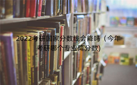 2022考研国家分数线会降吗（今年考研哪个专业降分数)