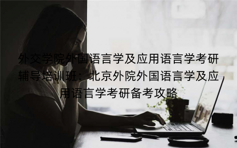 外交学院外国语言学及应用语言学考研辅导培训班：北京外院外国语言学及应用语言学考研备考攻略
