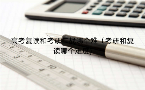 高考复读和考研二战哪个难（考研和复读哪个难度)