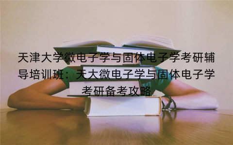 天津大学微电子学与固体电子学考研辅导培训班：天大微电子学与固体电子学考研备考攻略