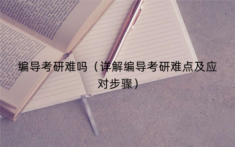 编导考研难吗（详解编导考研难点及应对步骤）