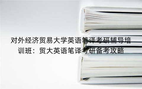 对外经济贸易大学英语笔译考研辅导培训班：贸大英语笔译考研备考攻略