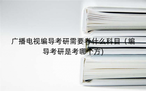 广播电视编导考研需要考什么科目（编导考研是考哪个方)