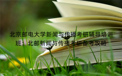北京邮电大学新闻与传播考研辅导培训班：北邮新闻与传播考研备考攻略