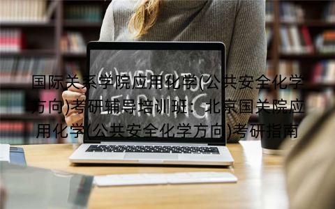 国际关系学院应用化学(公共安全化学方向)考研辅导培训班：北京国关院应用化学(公共安全化学方向)考研指南
