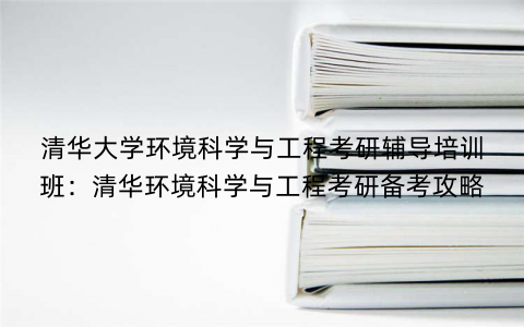 清华大学环境科学与工程考研辅导培训班：清华环境科学与工程考研备考攻略