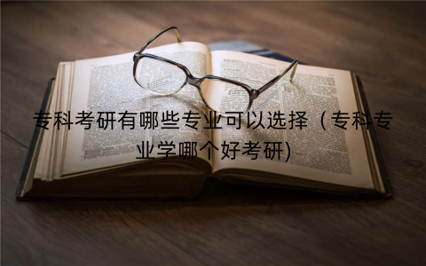 专科考研有哪些专业可以选择（专科专业学哪个好考研)