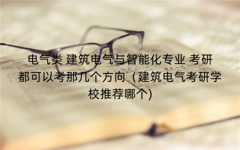 电气类 建筑电气与智能化专业 考研都可以考那几个方向（建筑电气考研学校推荐哪个)