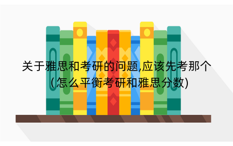 关于雅思和考研的问题,应该先考那个（怎么平衡考研和雅思分数)