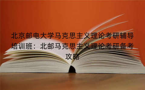北京邮电大学马克思主义理论考研辅导培训班：北邮马克思主义理论考研备考攻略